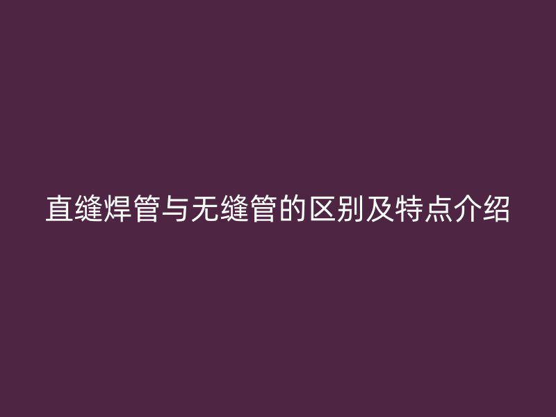 直縫焊管與無縫管的區(qū)別及特點介紹