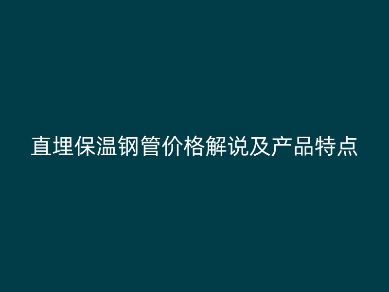 直埋保溫鋼管價格解說及產(chǎn)品特點