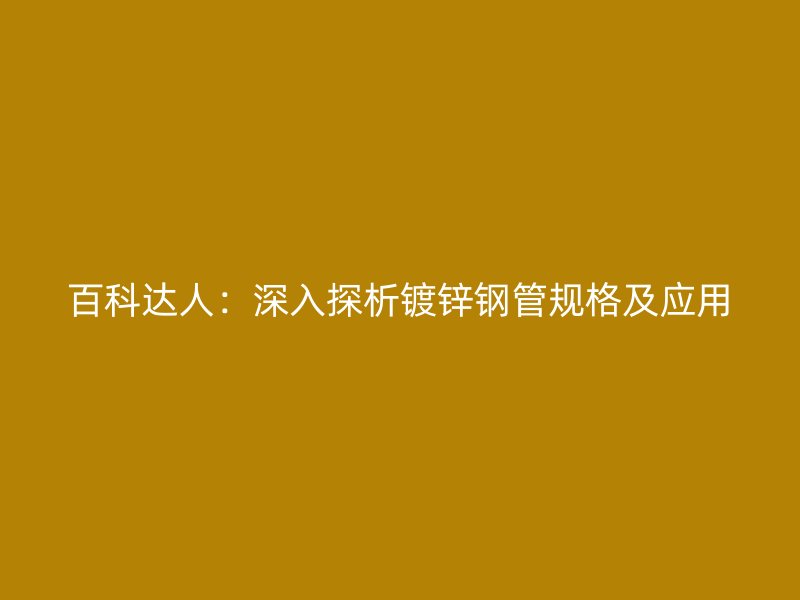 百科達(dá)人：深入探析鍍鋅鋼管規(guī)格及應(yīng)用