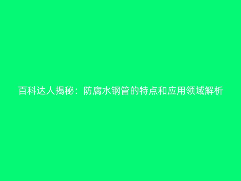 百科達(dá)人揭秘：防腐水鋼管的特點和應(yīng)用領(lǐng)域解析