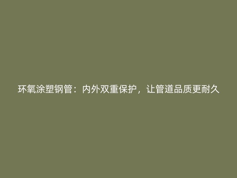 環(huán)氧涂塑鋼管：內(nèi)外雙重保護(hù)，讓管道品質(zhì)更耐久
