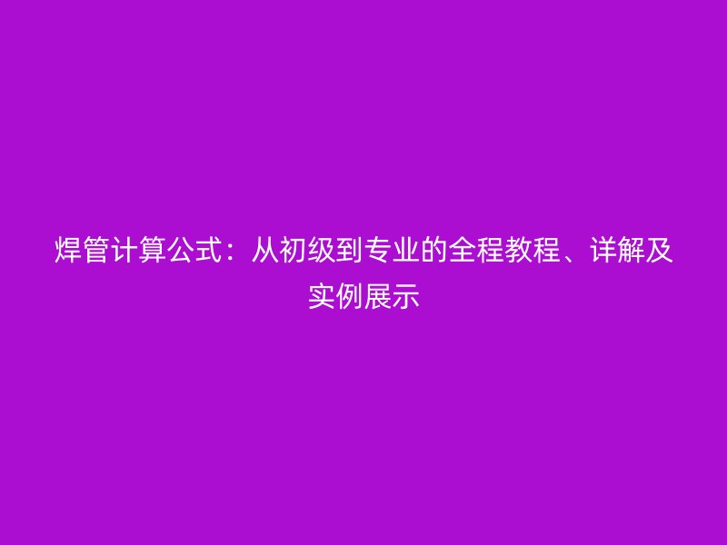 焊管計(jì)算公式：從初級(jí)到專(zhuān)業(yè)的全程教程、詳解及實(shí)例展示
