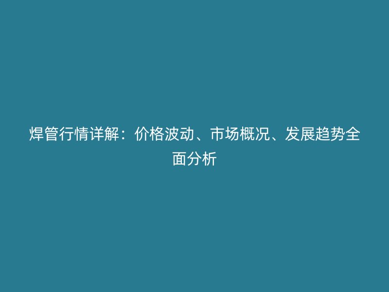 焊管行情詳解：價格波動、市場概況、發(fā)展趨勢全面分析