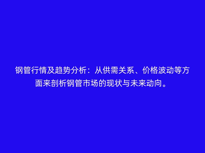 鋼管行情及趨勢(shì)分析：從供需關(guān)系、價(jià)格波動(dòng)等方面來剖析鋼管市場(chǎng)的現(xiàn)狀與未來動(dòng)向。