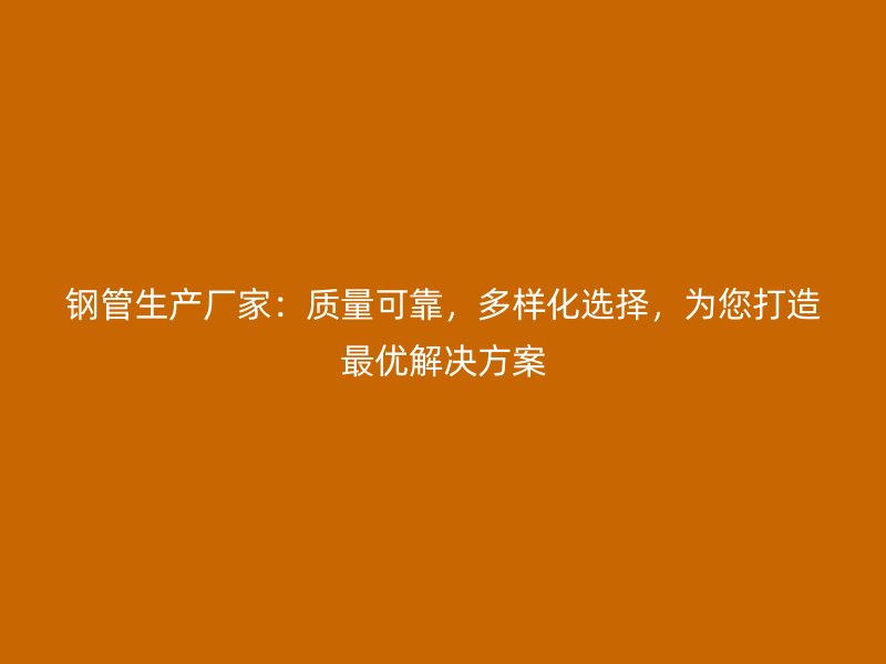 鋼管生產(chǎn)廠家：質(zhì)量可靠，多樣化選擇，為您打造最優(yōu)解決方案