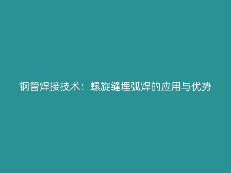 鋼管焊接技術(shù)：螺旋縫埋弧焊的應(yīng)用與優(yōu)勢