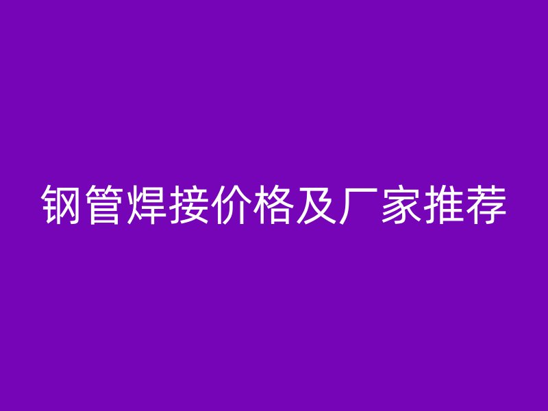 鋼管焊接價(jià)格及廠家推薦