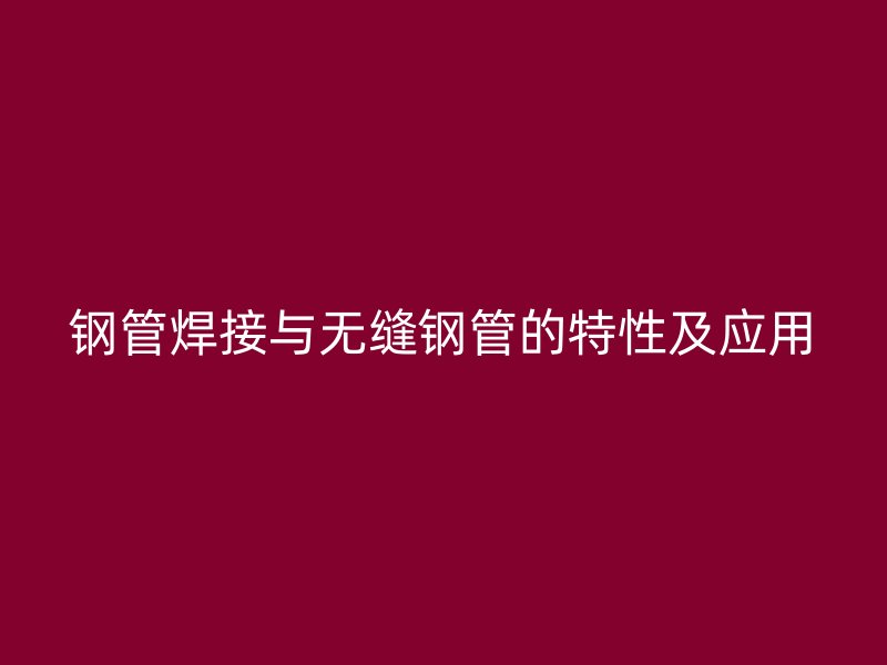 鋼管焊接與無縫鋼管的特性及應(yīng)用