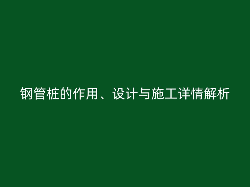 鋼管樁的作用、設(shè)計(jì)與施工詳情解析