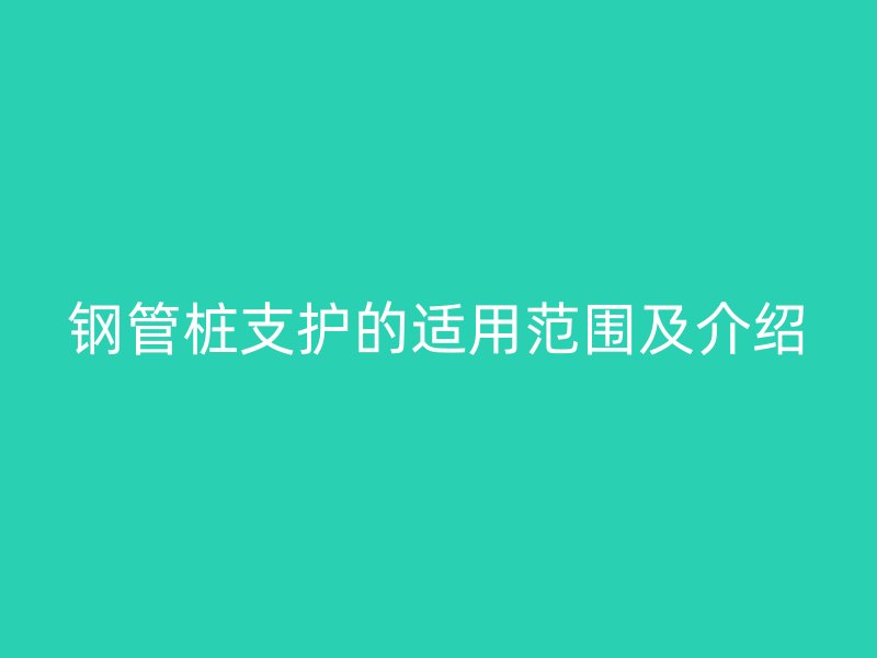 鋼管樁支護(hù)的適用范圍及介紹