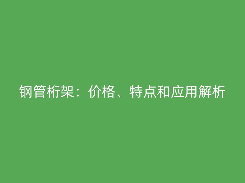 鋼管桁架：價格、特點(diǎn)和應(yīng)用解析