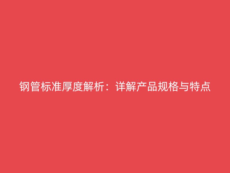 鋼管標準厚度解析:詳解產(chǎn)品規(guī)格與特點