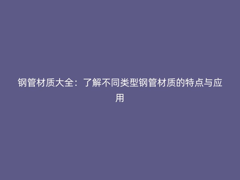 鋼管材質(zhì)大全：了解不同類型鋼管材質(zhì)的特點(diǎn)與應(yīng)用