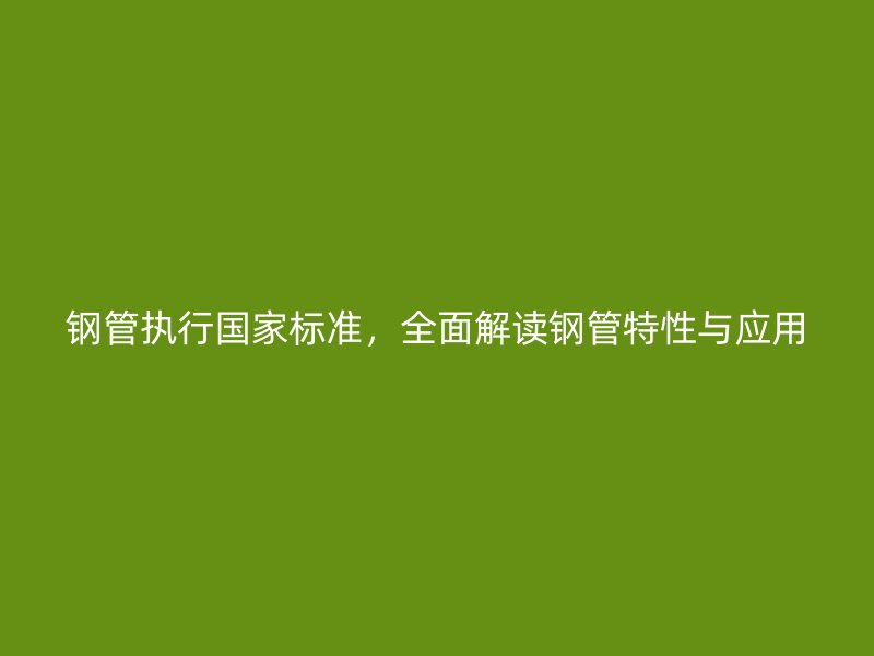 鋼管執(zhí)行國家標(biāo)準(zhǔn)，全面解讀鋼管特性與應(yīng)用