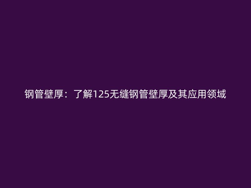 鋼管壁厚：了解125無縫鋼管壁厚及其應(yīng)用領(lǐng)域