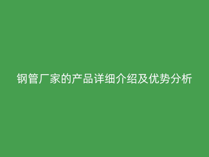 鋼管廠家的產(chǎn)品詳細介紹及優(yōu)勢分析