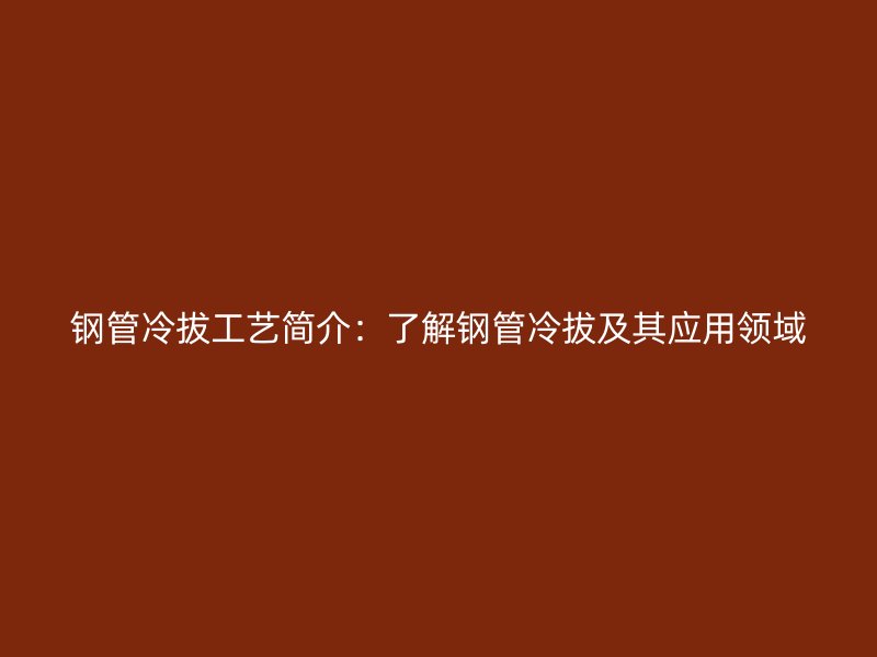 鋼管冷拔工藝簡(jiǎn)介：了解鋼管冷拔及其應(yīng)用領(lǐng)域