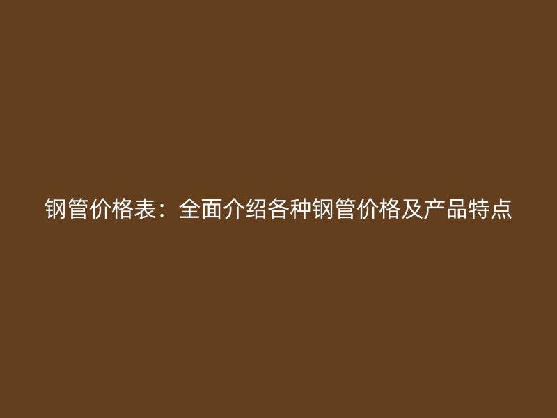 鋼管價格表：全面介紹各種鋼管價格及產品特點