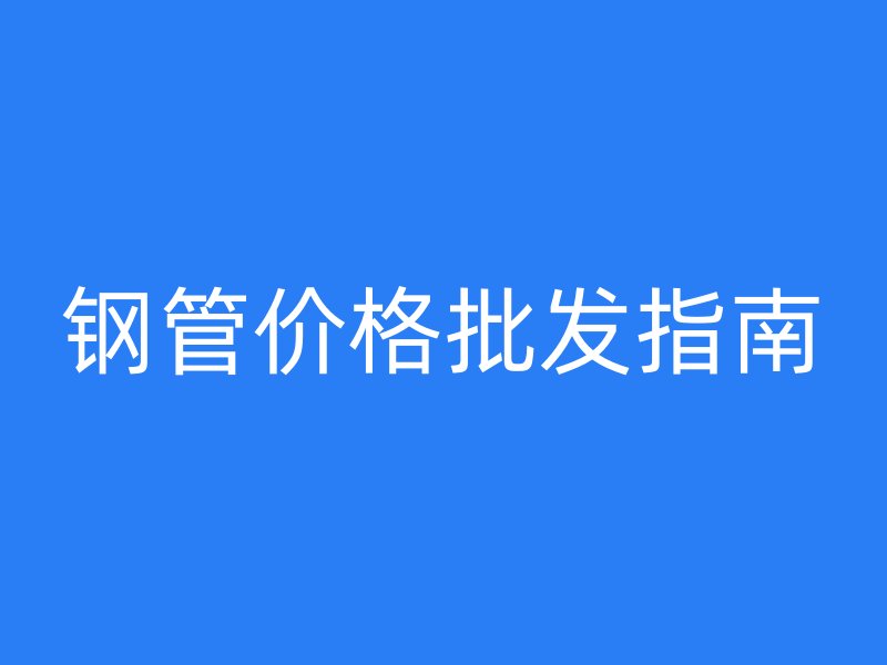鋼管價格批發(fā)指南