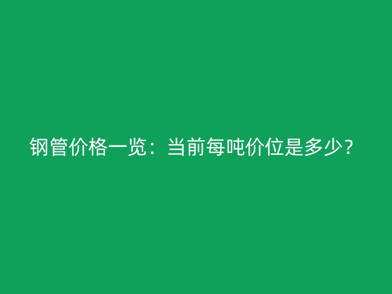 鋼管價(jià)格一覽：當(dāng)前每噸價(jià)位是多少？