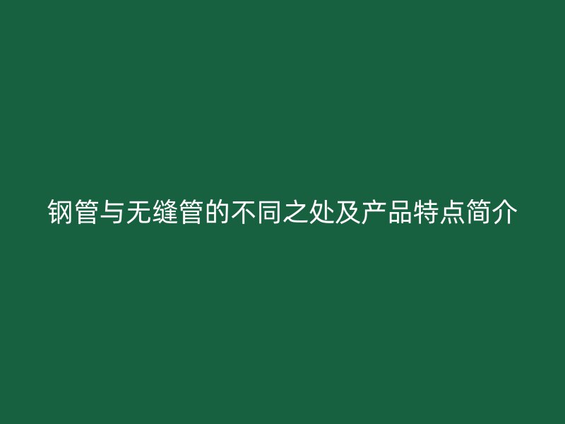 鋼管與無縫管的不同之處及產(chǎn)品特點(diǎn)簡介