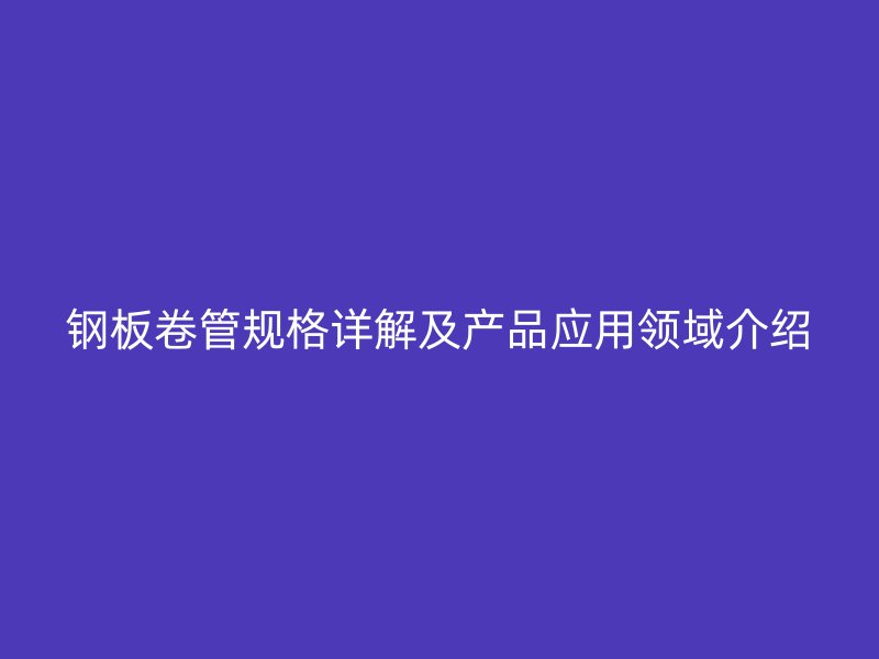 鋼板卷管規(guī)格詳解及產(chǎn)品應(yīng)用領(lǐng)域介紹