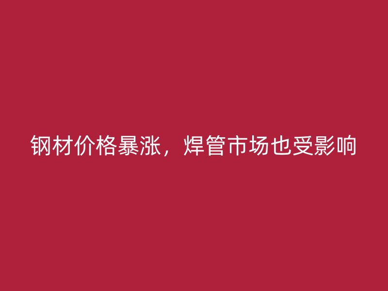 鋼材價格暴漲，焊管市場也受影響