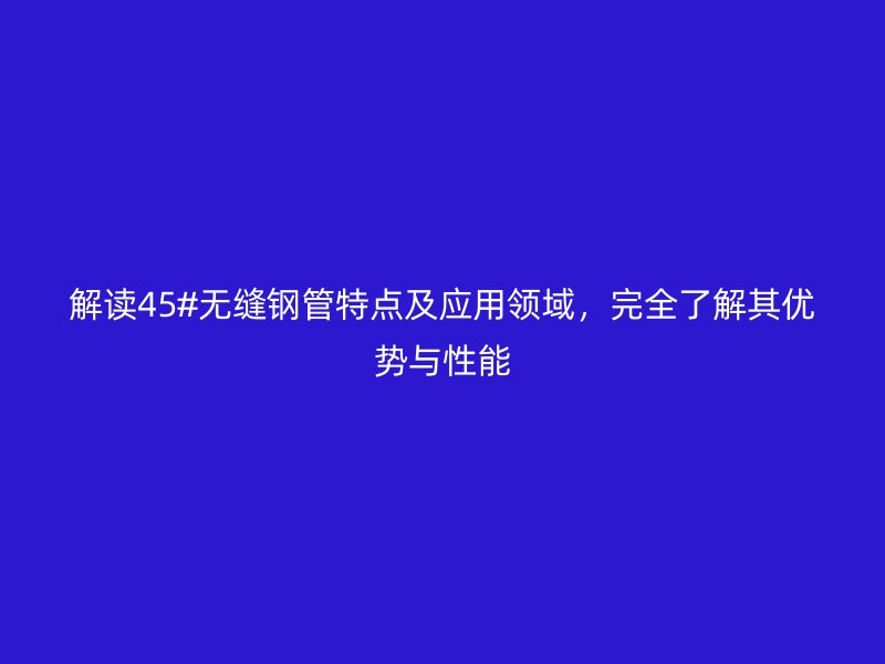 解讀45#無(wú)縫鋼管特點(diǎn)及應(yīng)用領(lǐng)域，完全了解其優(yōu)勢(shì)與性能