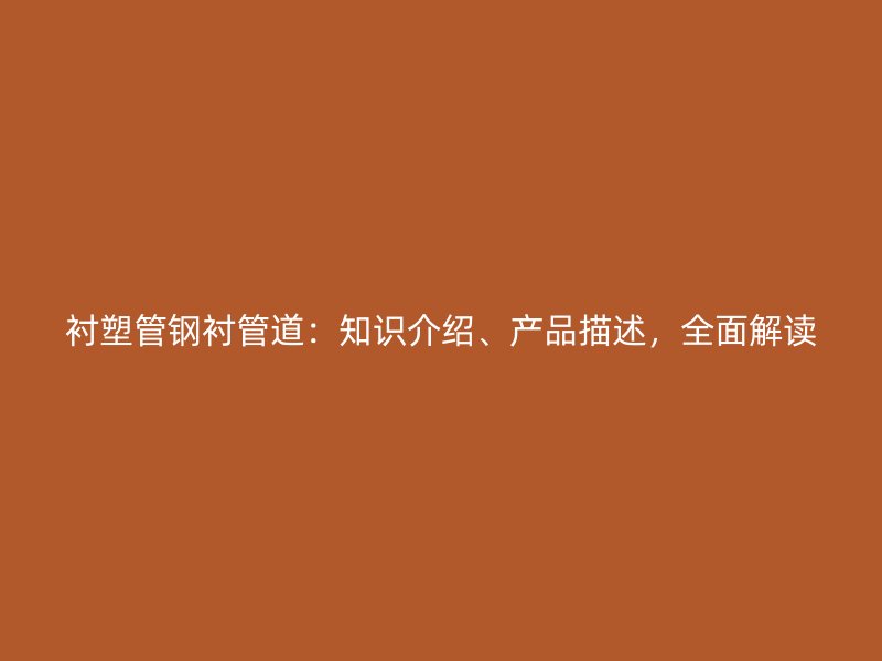 襯塑管鋼襯管道：知識介紹、產(chǎn)品描述，全面解讀