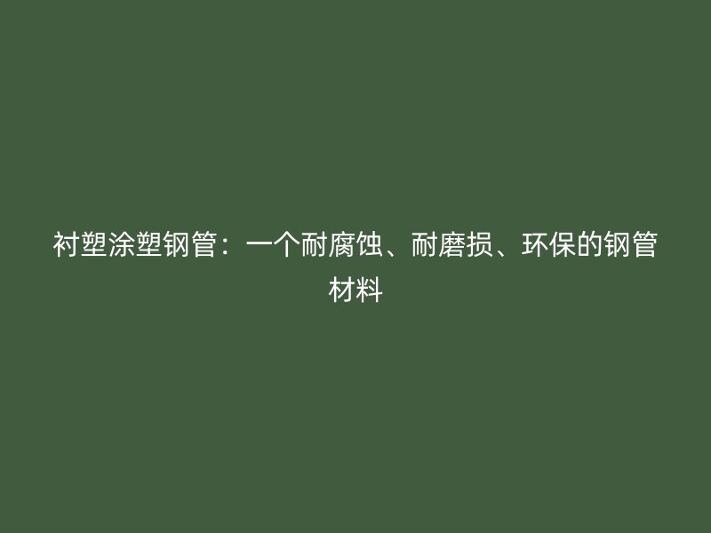 襯塑涂塑鋼管：一個(gè)耐腐蝕、耐磨損、環(huán)保的鋼管材料