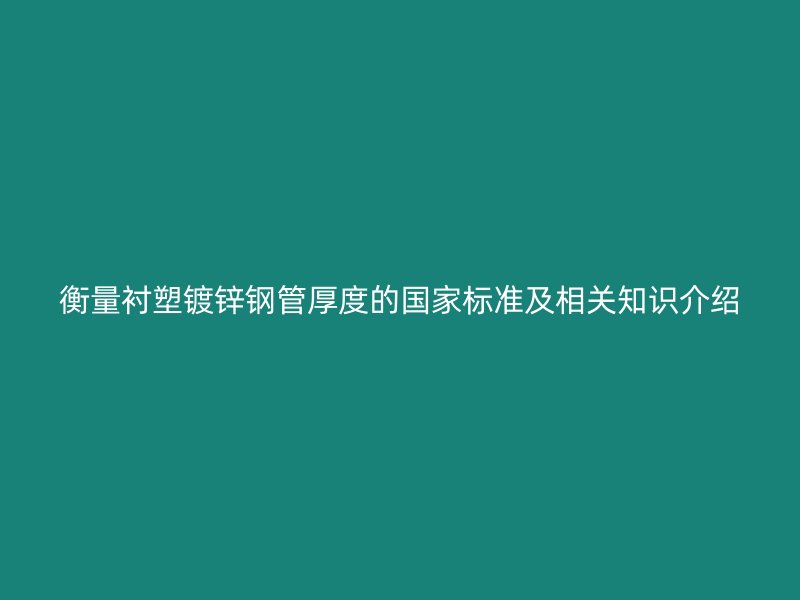 衡量襯塑鍍鋅鋼管厚度的國(guó)家標(biāo)準(zhǔn)及相關(guān)知識(shí)介紹