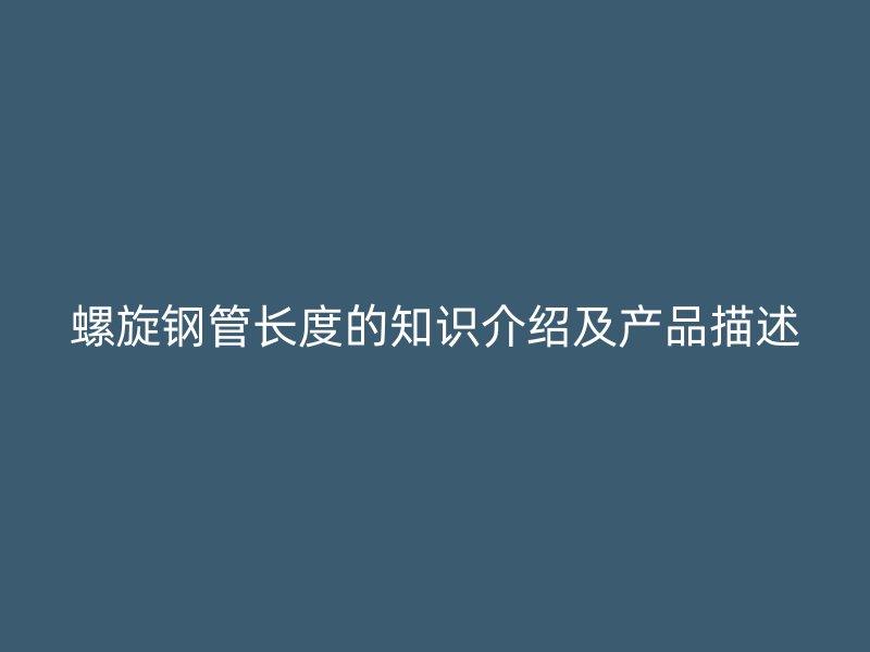 螺旋鋼管長度的知識(shí)介紹及產(chǎn)品描述