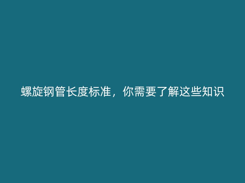 螺旋鋼管長度標(biāo)準(zhǔn)，你需要了解這些知識