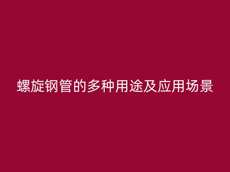 螺旋鋼管的多種用途及應(yīng)用場景