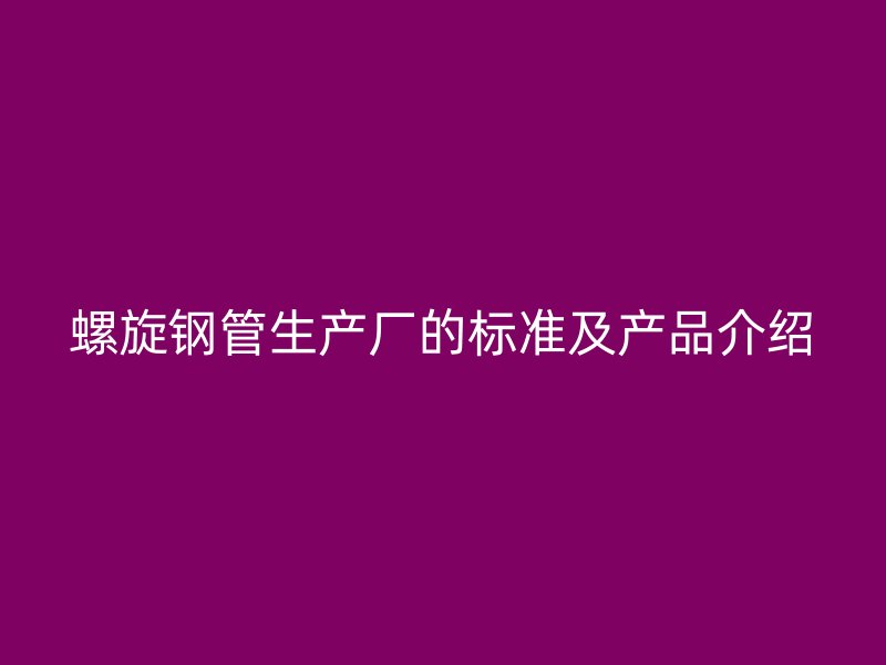 螺旋鋼管生產(chǎn)廠的標(biāo)準(zhǔn)及產(chǎn)品介紹