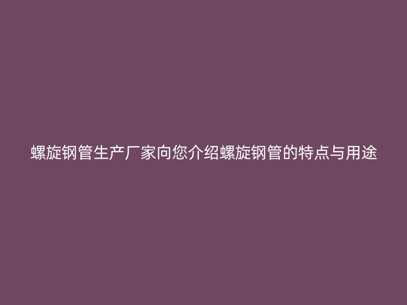 螺旋鋼管生產(chǎn)廠家向您介紹螺旋鋼管的特點(diǎn)與用途
