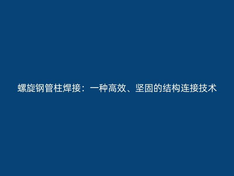 螺旋鋼管柱焊接：一種高效、堅(jiān)固的結(jié)構(gòu)連接技術(shù)