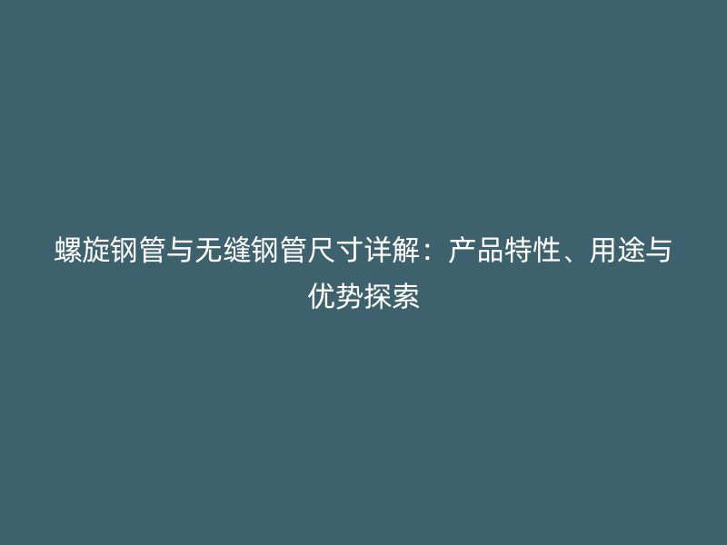 螺旋鋼管與無縫鋼管尺寸詳解：產(chǎn)品特性、用途與優(yōu)勢探索