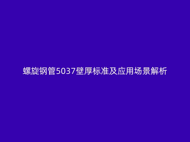 螺旋鋼管5037壁厚標(biāo)準(zhǔn)及應(yīng)用場(chǎng)景解析