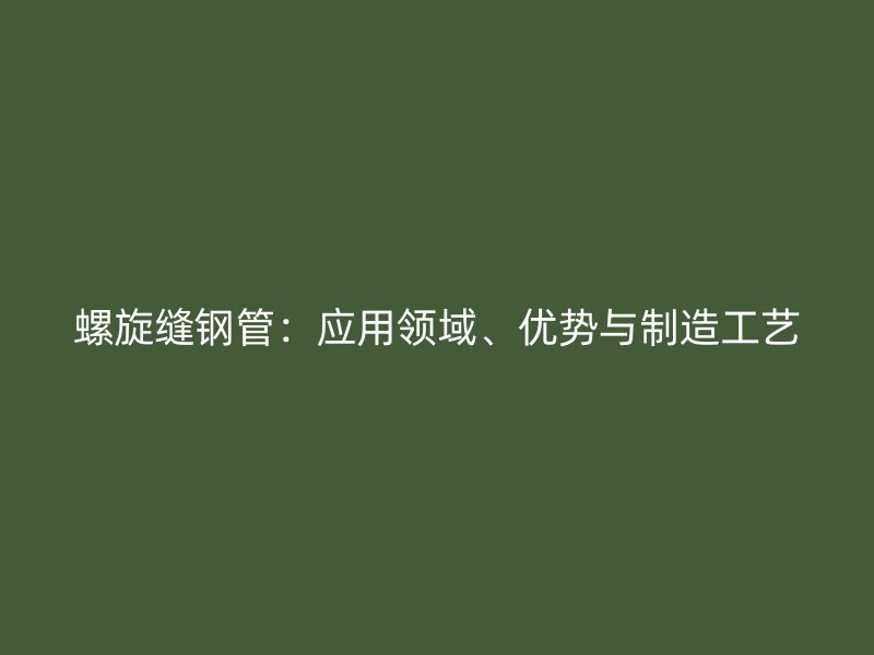 螺旋縫鋼管：應(yīng)用領(lǐng)域、優(yōu)勢與制造工藝