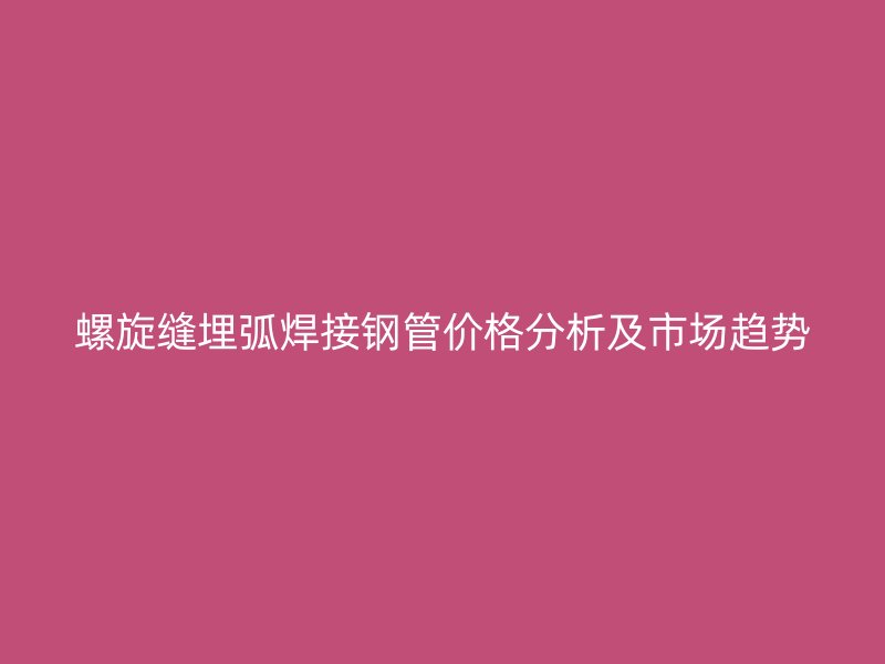 螺旋縫埋弧焊接鋼管價格分析及市場趨勢