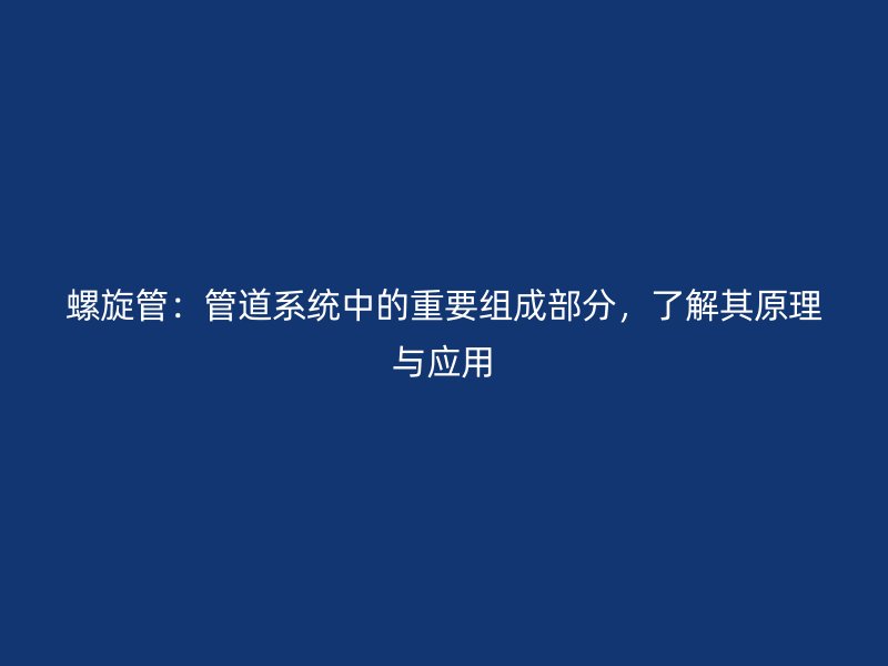 螺旋管：管道系統(tǒng)中的重要組成部分，了解其原理與應(yīng)用