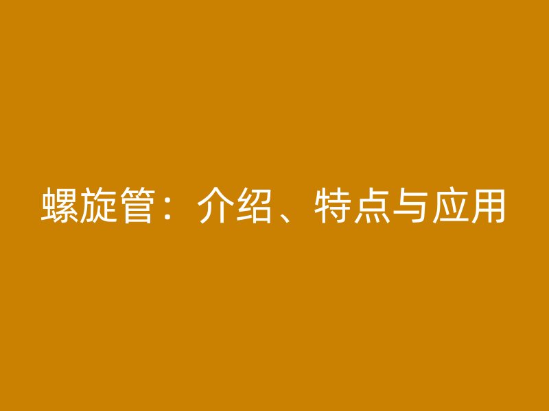 螺旋管：介紹、特點與應(yīng)用