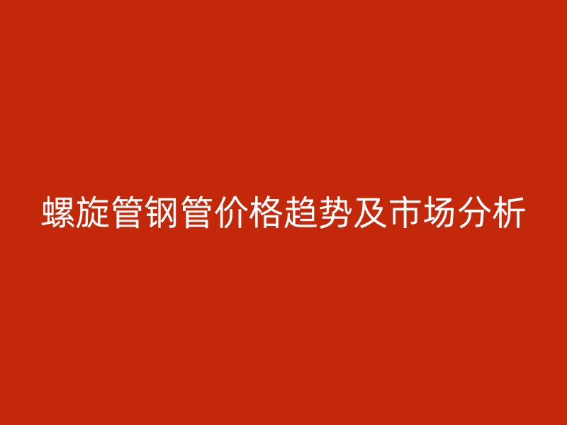 螺旋管鋼管價(jià)格趨勢(shì)及市場(chǎng)分析