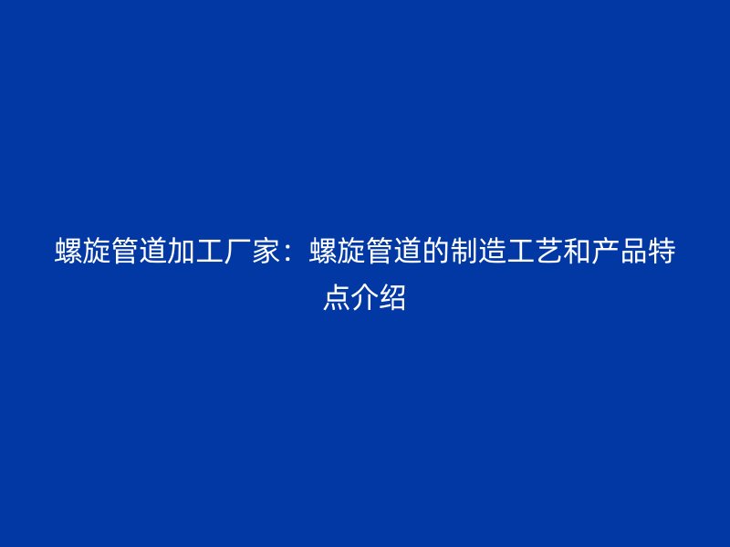 螺旋管道加工廠家：螺旋管道的制造工藝和產(chǎn)品特點(diǎn)介紹