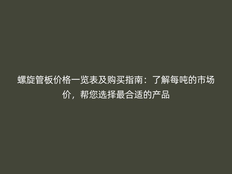 螺旋管板價(jià)格一覽表及購買指南：了解每噸的市場價(jià)，幫您選擇最合適的產(chǎn)品