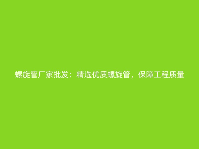 螺旋管廠家批發(fā):精選優(yōu)質(zhì)螺旋管,保障工程質(zhì)量