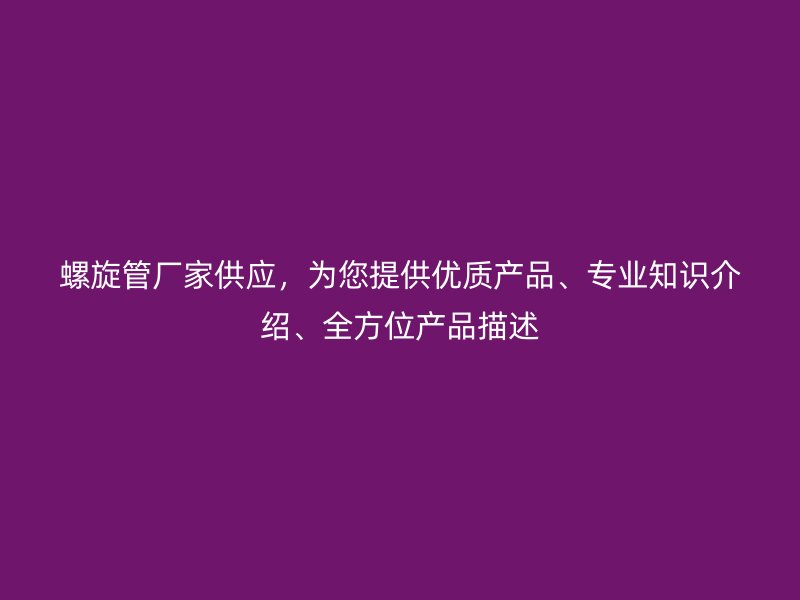 螺旋管廠家供應(yīng)，為您提供優(yōu)質(zhì)產(chǎn)品、專業(yè)知識介紹、全方位產(chǎn)品描述