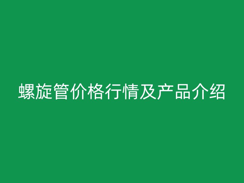 螺旋管價(jià)格行情及產(chǎn)品介紹