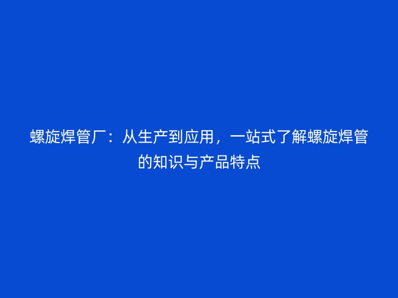 螺旋焊管廠：從生產(chǎn)到應(yīng)用，一站式了解螺旋焊管的知識與產(chǎn)品特點(diǎn)